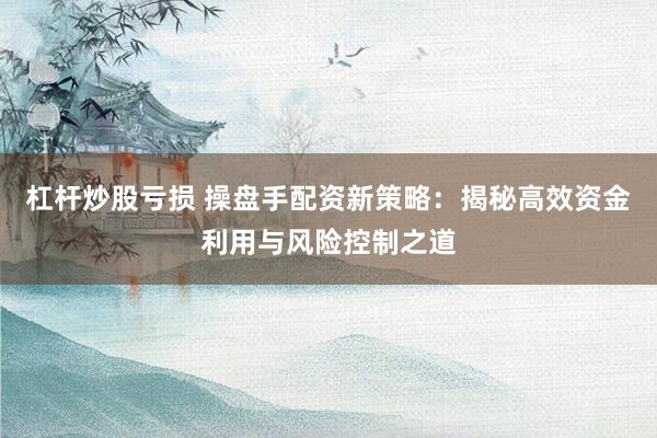 杠杆炒股亏损 操盘手配资新策略：揭秘高效资金利用与风险控制之道