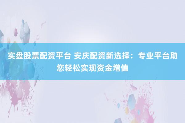 实盘股票配资平台 安庆配资新选择：专业平台助您轻松实现资金增值