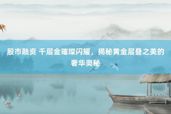 股市融资 千层金璀璨闪耀，揭秘黄金层叠之美的奢华奥秘