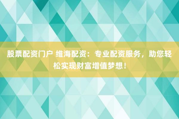 股票配资门户 维海配资：专业配资服务，助您轻松实现财富增值梦想！
