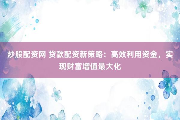 炒股配资网 贷款配资新策略：高效利用资金，实现财富增值最大化