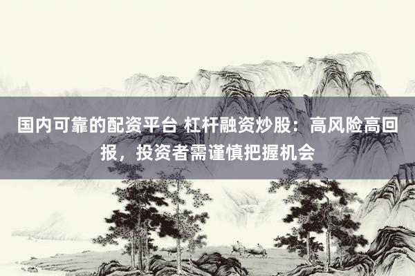 国内可靠的配资平台 杠杆融资炒股：高风险高回报，投资者需谨慎把握机会