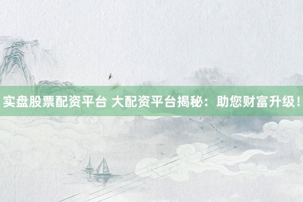 实盘股票配资平台 大配资平台揭秘：助您财富升级！