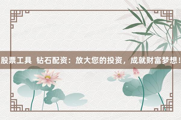 股票工具  钻石配资：放大您的投资，成就财富梦想！