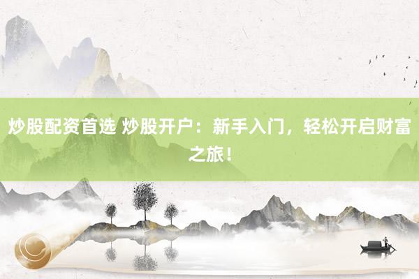 炒股配资首选 炒股开户：新手入门，轻松开启财富之旅！