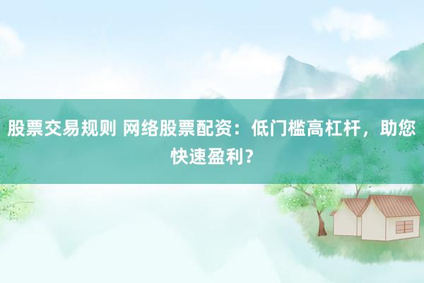 股票交易规则 网络股票配资：低门槛高杠杆，助您快速盈利？