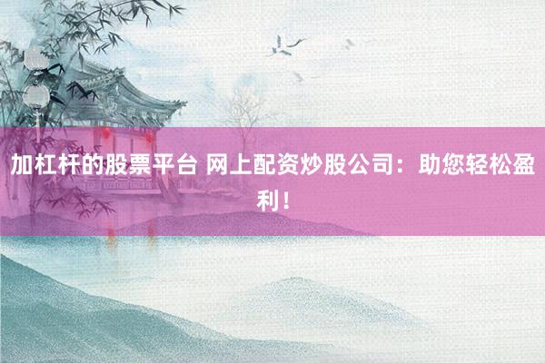 加杠杆的股票平台 网上配资炒股公司：助您轻松盈利！