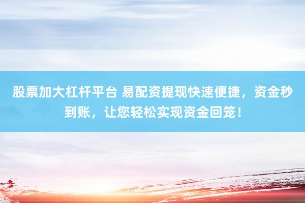 股票加大杠杆平台 易配资提现快速便捷，资金秒到账，让您轻松实现资金回笼！