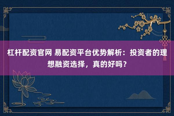 杠杆配资官网 易配资平台优势解析：投资者的理想融资选择，真的好吗？