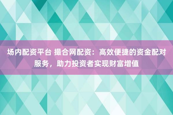 场内配资平台 撮合网配资：高效便捷的资金配对服务，助力投资者实现财富增值