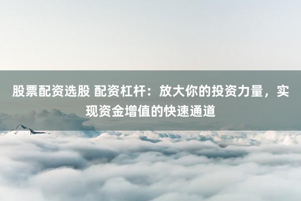 股票配资选股 配资杠杆：放大你的投资力量，实现资金增值的快速通道