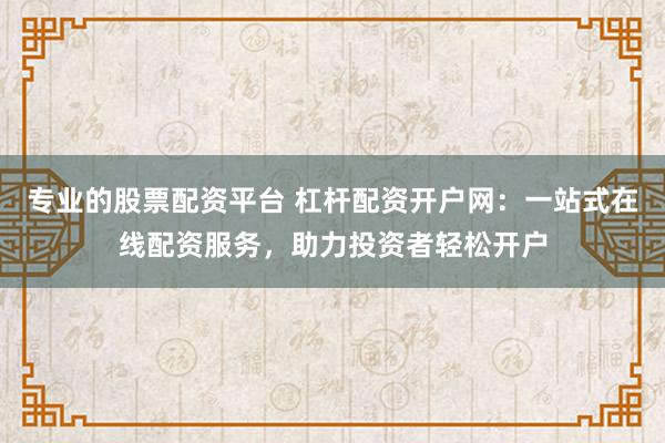 专业的股票配资平台 杠杆配资开户网：一站式在线配资服务，助力投资者轻松开户