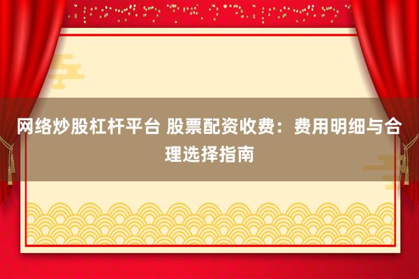 网络炒股杠杆平台 股票配资收费：费用明细与合理选择指南