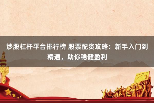 炒股杠杆平台排行榜 股票配资攻略：新手入门到精通，助你稳健盈利