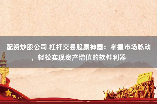 配资炒股公司 杠杆交易股票神器：掌握市场脉动，轻松实现资产增值的软件利器