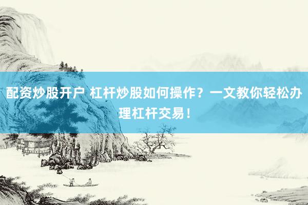 配资炒股开户 杠杆炒股如何操作？一文教你轻松办理杠杆交易！