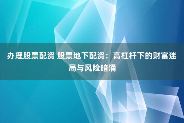 办理股票配资 股票地下配资：高杠杆下的财富迷局与风险暗涌