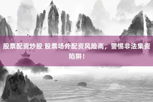 股票配资炒股 股票场外配资风险高，警惕非法集资陷阱！