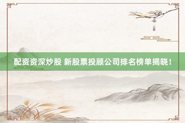 配资资深炒股 新股票投顾公司排名榜单揭晓！