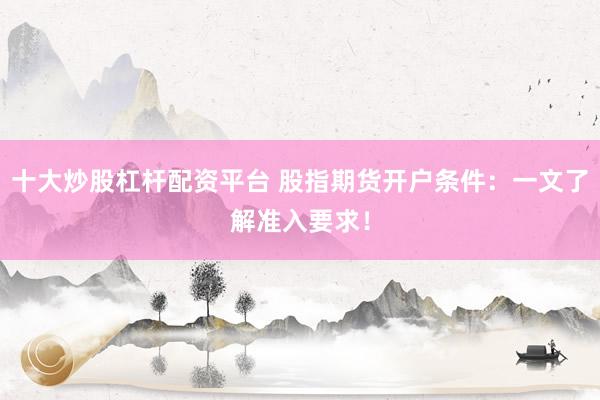 十大炒股杠杆配资平台 股指期货开户条件：一文了解准入要求！