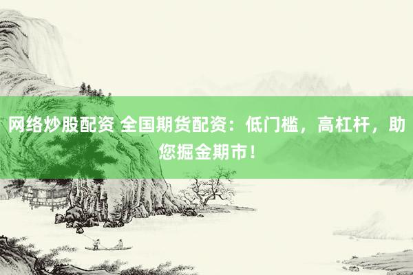 网络炒股配资 全国期货配资：低门槛，高杠杆，助您掘金期市！