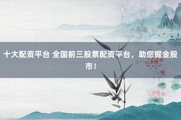 十大配资平台 全国前三股票配资平台，助您掘金股市！