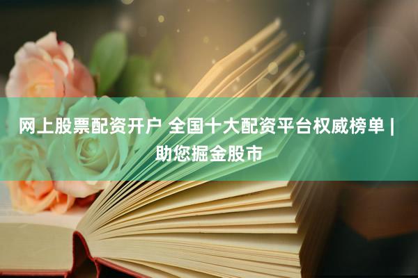 网上股票配资开户 全国十大配资平台权威榜单 | 助您掘金股市