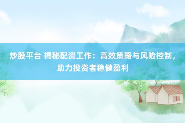 炒股平台 揭秘配资工作：高效策略与风险控制，助力投资者稳健盈利