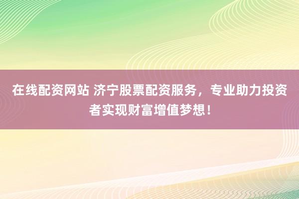 在线配资网站 济宁股票配资服务，专业助力投资者实现财富增值梦想！