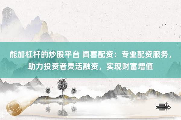 能加杠杆的炒股平台 闻喜配资：专业配资服务，助力投资者灵活融资，实现财富增值