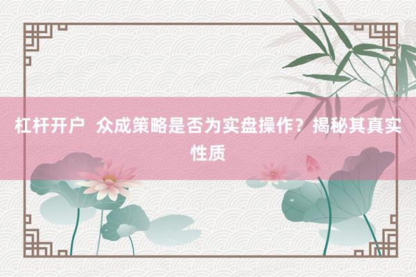杠杆开户  众成策略是否为实盘操作？揭秘其真实性质