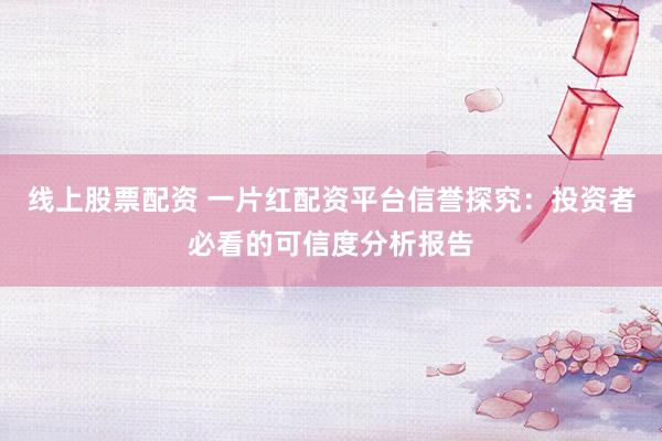 线上股票配资 一片红配资平台信誉探究：投资者必看的可信度分析报告