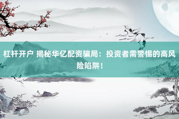 杠杆开户 揭秘华亿配资骗局：投资者需警惕的高风险陷阱！