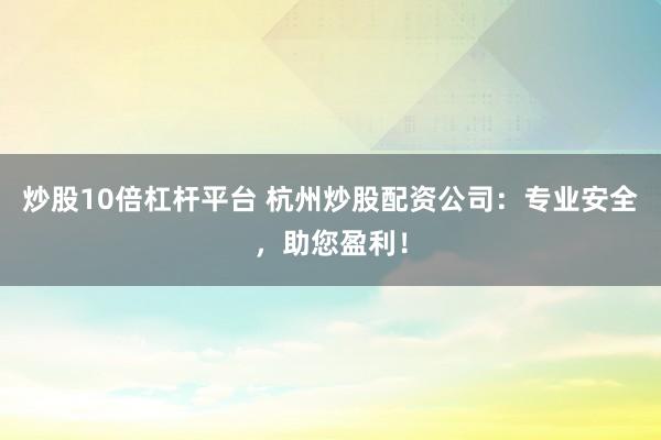 炒股10倍杠杆平台 杭州炒股配资公司：专业安全，助您盈利！