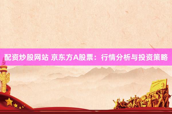 配资炒股网站 京东方A股票：行情分析与投资策略