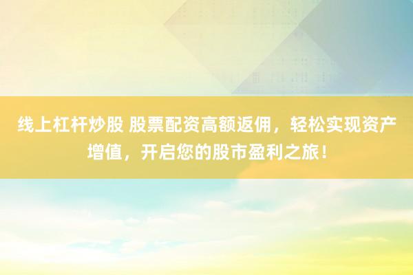线上杠杆炒股 股票配资高额返佣，轻松实现资产增值，开启您的股市盈利之旅！