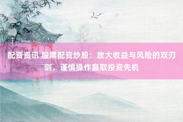 配资资讯 股票配资炒股：放大收益与风险的双刃剑，谨慎操作赢取投资先机