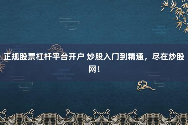 正规股票杠杆平台开户 炒股入门到精通，尽在炒股网！