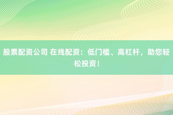 股票配资公司 在线配资：低门槛、高杠杆，助您轻松投资！
