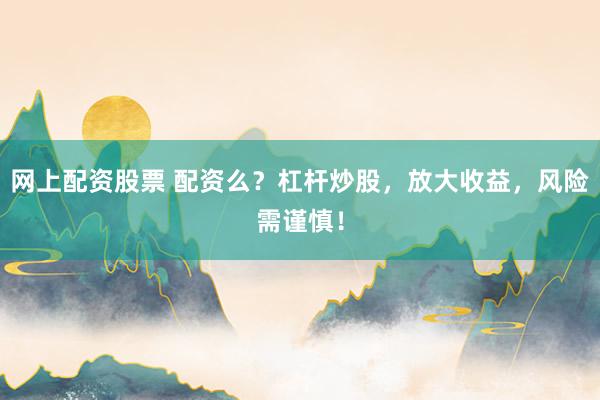 网上配资股票 配资么？杠杆炒股，放大收益，风险需谨慎！