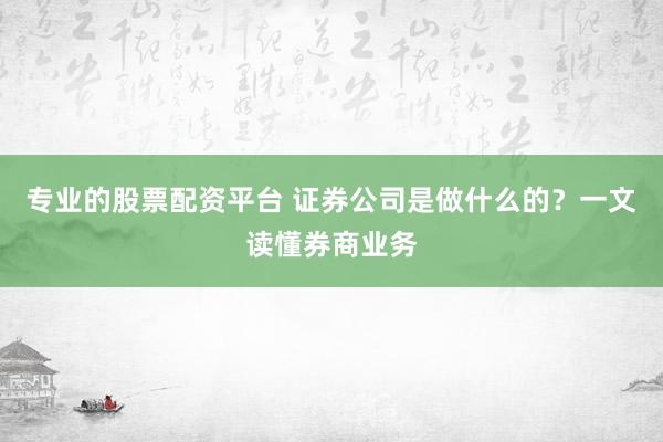 专业的股票配资平台 证券公司是做什么的？一文读懂券商业务
