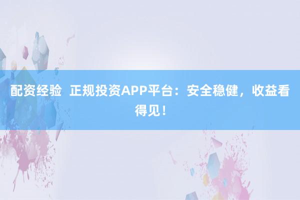 配资经验  正规投资APP平台：安全稳健，收益看得见！