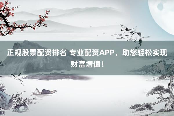 正规股票配资排名 专业配资APP，助您轻松实现财富增值！