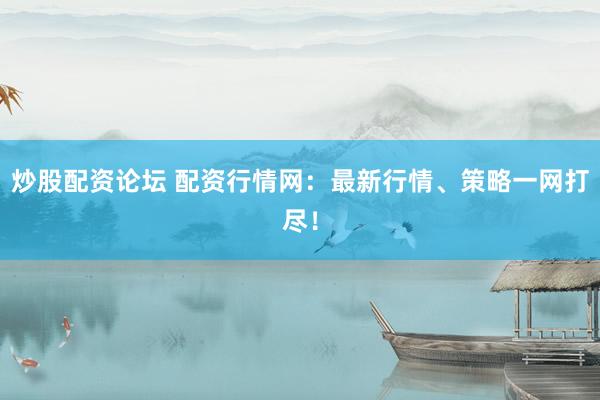 炒股配资论坛 配资行情网：最新行情、策略一网打尽！