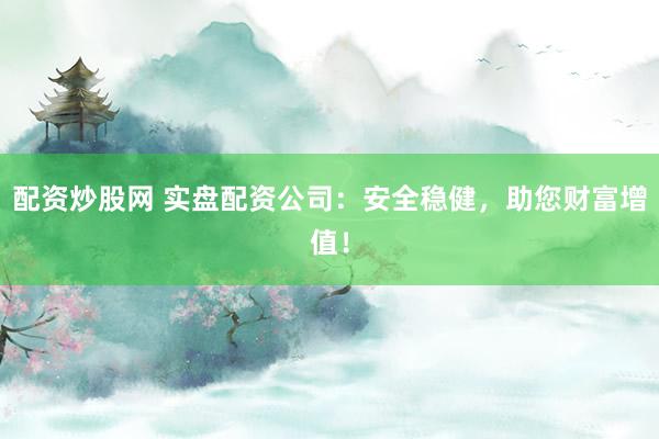 配资炒股网 实盘配资公司：安全稳健，助您财富增值！