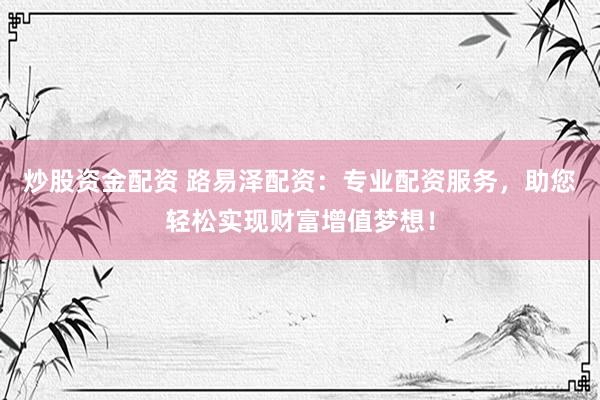 炒股资金配资 路易泽配资：专业配资服务，助您轻松实现财富增值梦想！