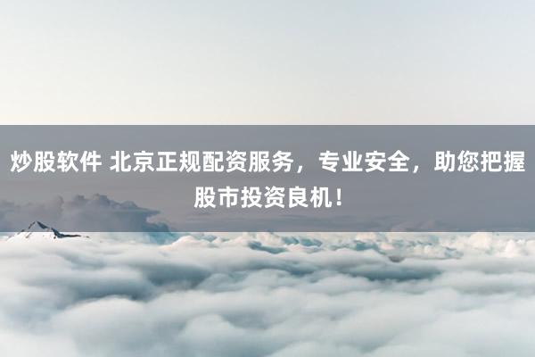 炒股软件 北京正规配资服务，专业安全，助您把握股市投资良机！