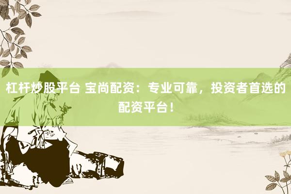 杠杆炒股平台 宝尚配资：专业可靠，投资者首选的配资平台！