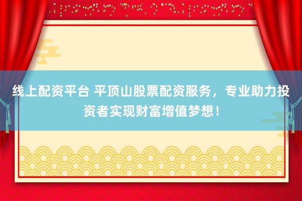 线上配资平台 平顶山股票配资服务，专业助力投资者实现财富增值梦想！