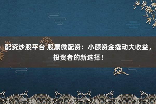 配资炒股平台 股票微配资：小额资金撬动大收益，投资者的新选择！